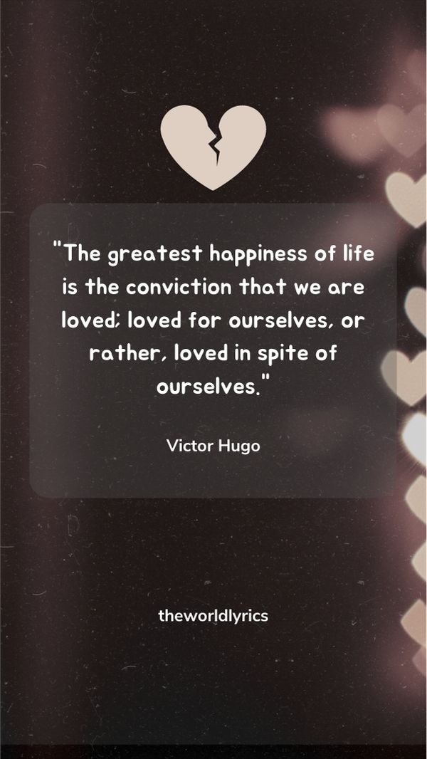The greatest happiness of life is the conviction that we are loved; loved for ourselves, or rather, loved in spite of ourselves The greatest happiness of life is the conviction that we are loved; loved for ourselves, or rather, loved in spite of ourselves